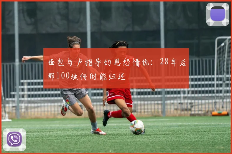 面包与卢指导的恩怨情仇：28年后那100块何时能归还