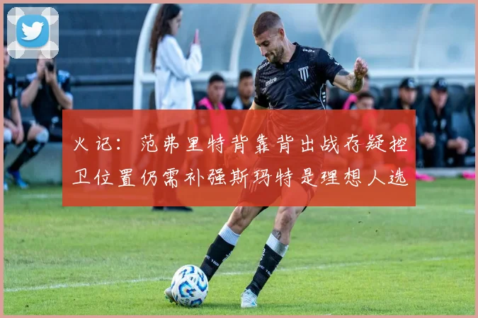 火记：范弗里特背靠背出战存疑控卫位置仍需补强斯玛特是理想人选