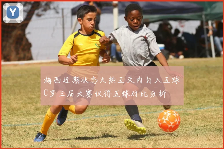 梅西近期状态火热五天内打入五球C罗三届大赛仅得五球对比分析