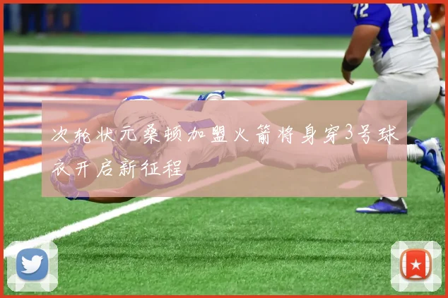 次轮状元桑顿加盟火箭将身穿3号球衣开启新征程