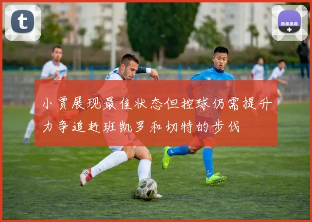 小贾展现最佳状态但控球仍需提升力争追赶班凯罗和切特的步伐