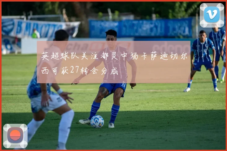 英超球队关注都灵中场卡萨迪切尔西可获27转会分成