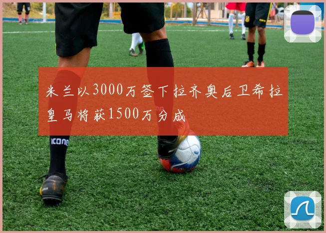 米兰以3000万签下拉齐奥后卫希拉皇马将获1500万分成