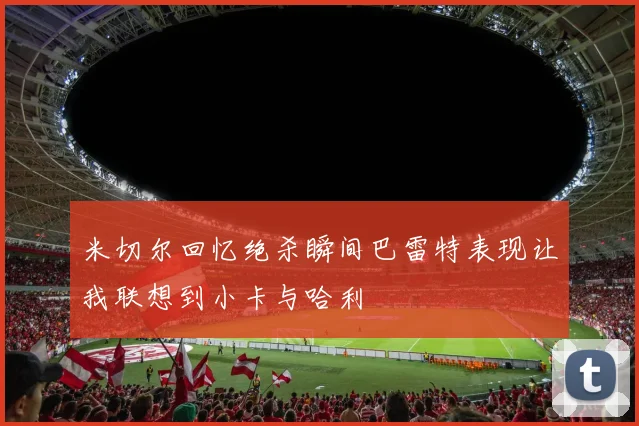 米切尔回忆绝杀瞬间巴雷特表现让我联想到小卡与哈利