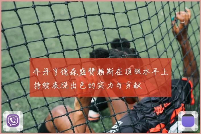 乔丹亨德森盛赞赖斯在顶级水平上持续表现出色的实力与贡献
