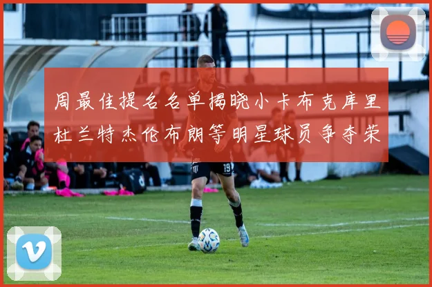 周最佳提名名单揭晓小卡布克库里杜兰特杰伦布朗等明星球员争夺荣誉