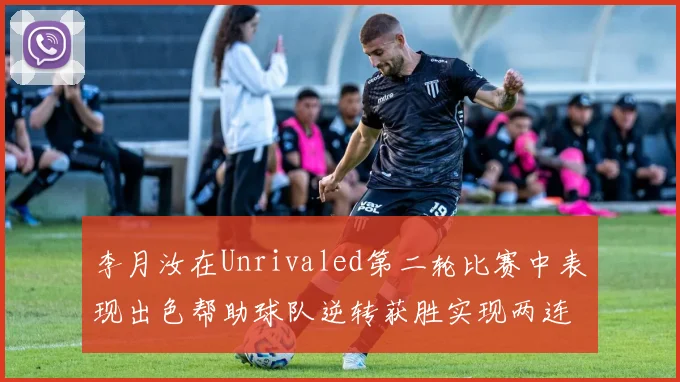 李月汝在Unrivaled第二轮比赛中表现出色帮助球队逆转获胜实现两连胜