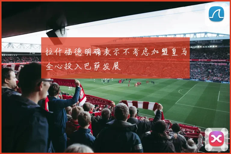 拉什福德明确表示不考虑加盟皇马全心投入巴萨发展