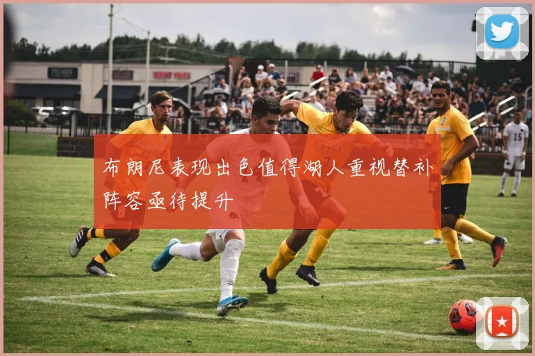 布朗尼表现出色值得湖人重视替补阵容亟待提升