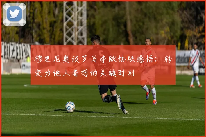 穆里尼奥谈罗马夺欧协联感悟：转变为他人着想的关键时刻