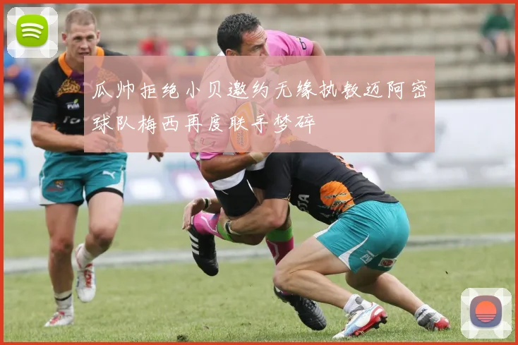 瓜帅拒绝小贝邀约无缘执教迈阿密球队梅西再度联手梦碎