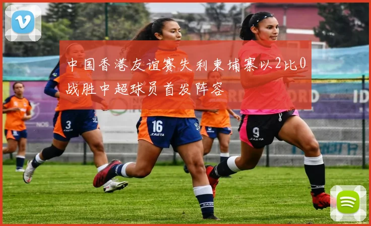 中国香港友谊赛失利柬埔寨以2比0战胜中超球员首发阵容