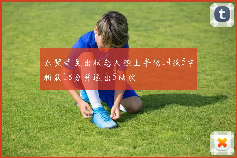东契奇复出状态火热上半场14投5中斩获18分并送出5助攻