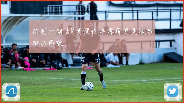 热刺计划为M费提供丰厚薪资曼联恐难以匹敌
