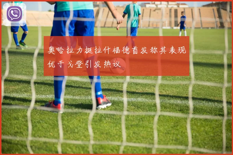 奥哈拉力挺拉什福德首发称其表现优于戈登引发热议