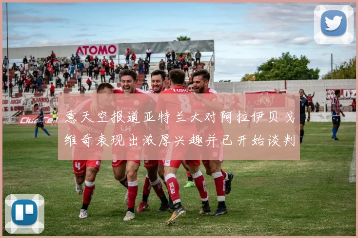 意天空报道亚特兰大对阿拉伊贝戈维奇表现出浓厚兴趣并已开始谈判