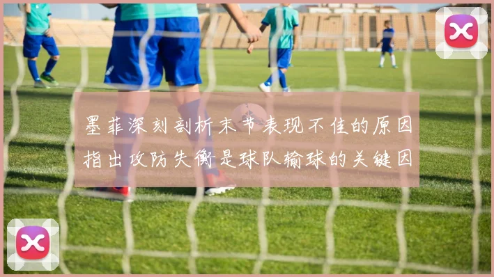 墨菲深刻剖析末节表现不佳的原因指出攻防失衡是球队输球的关键因素