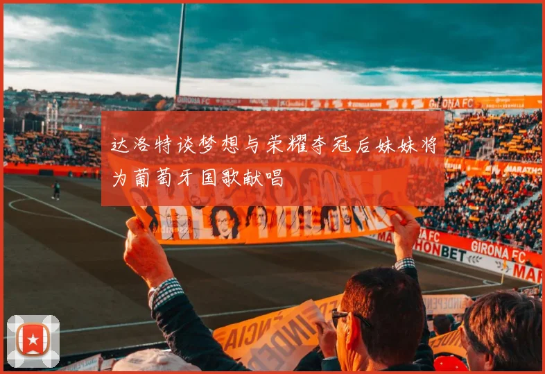 达洛特谈梦想与荣耀夺冠后妹妹将为葡萄牙国歌献唱
