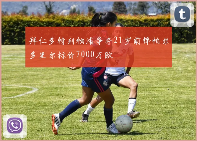 拜仁多特利物浦争夺21岁前锋帕尔多里尔标价7000万欧