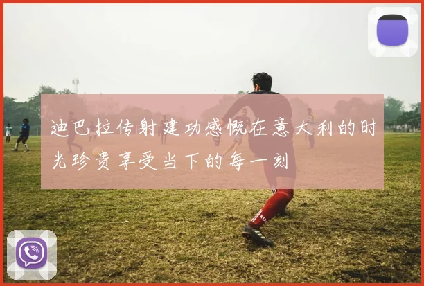 迪巴拉传射建功感慨在意大利的时光珍贵享受当下的每一刻