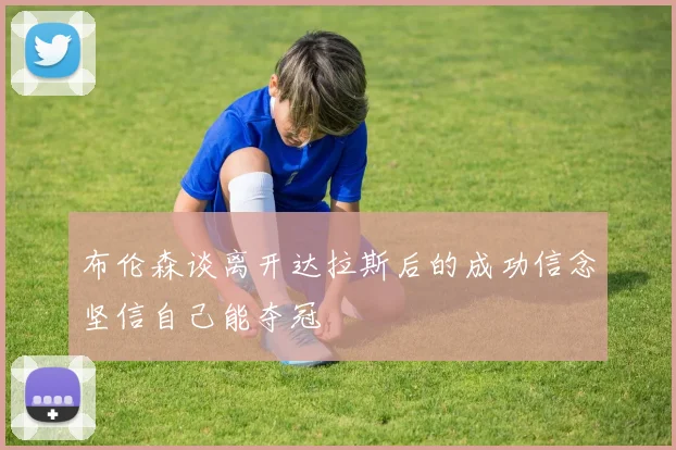 布伦森谈离开达拉斯后的成功信念坚信自己能夺冠