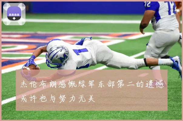 杰伦布朗感慨绿军东部第二的遗憾或许也与努力无关
