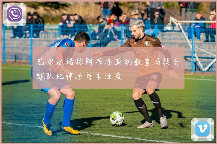 巴尔达诺称阿韦洛亚执教皇马提升球队纪律性与专注度