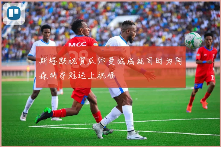 斯塔默祝贺瓜帅曼城成就同时为阿森纳夺冠送上祝福