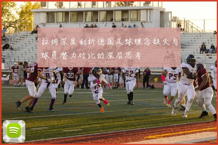 拉姆深度剖析德国足球理念缺失与球员潜力对比的深层思考