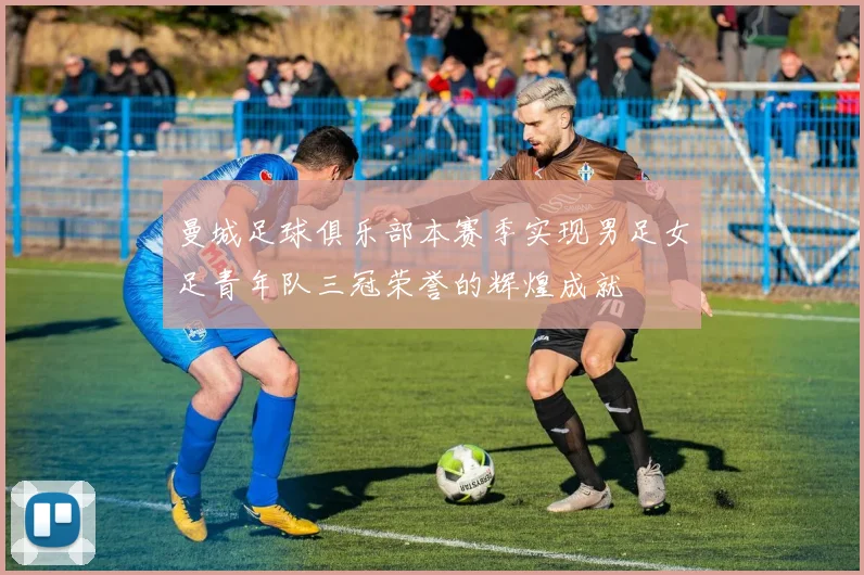 曼城足球俱乐部本赛季实现男足女足青年队三冠荣誉的辉煌成就