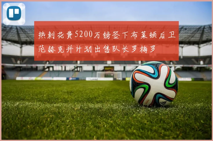 热刺花费5200万镑签下布莱顿后卫范赫克并计划出售队长罗梅罗