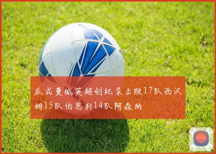 瓜式曼城英超创纪录击败17队西汉姆15队伯恩利14队阿森纳