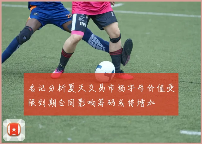 名记分析夏天交易市场字母价值受限到期合同影响筹码或将增加