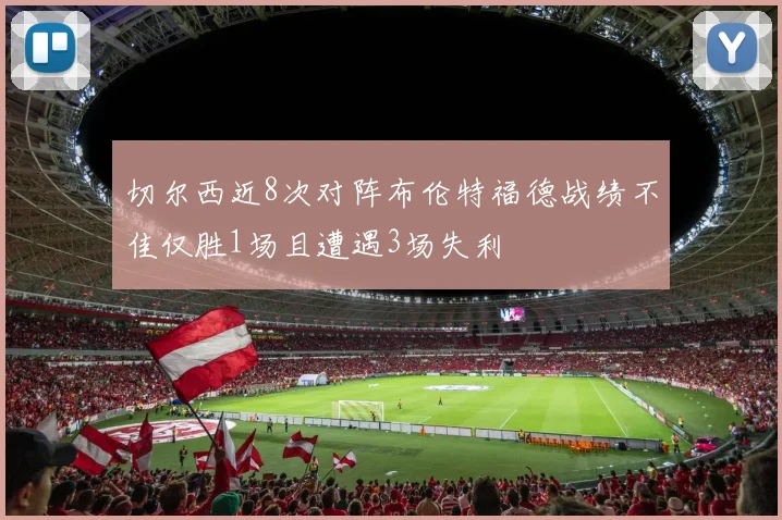 切尔西近8次对阵布伦特福德战绩不佳仅胜1场且遭遇3场失利