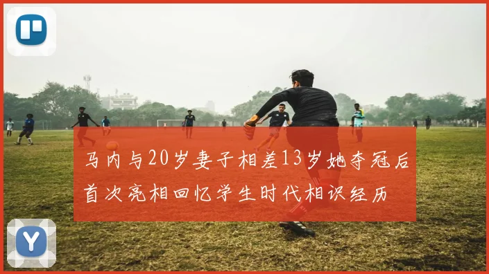 马内与20岁妻子相差13岁她夺冠后首次亮相回忆学生时代相识经历