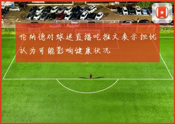 伦纳德对球迷直播吃推文表示担忧认为可能影响健康状况