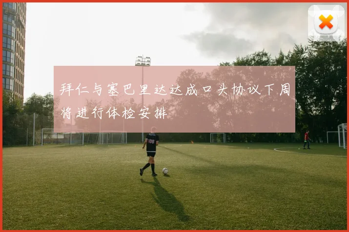 拜仁与塞巴里达达成口头协议下周将进行体检安排