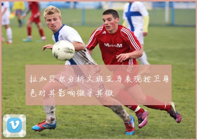 拉加贝尔分析文班亚马表现控卫角色对其影响微乎其微